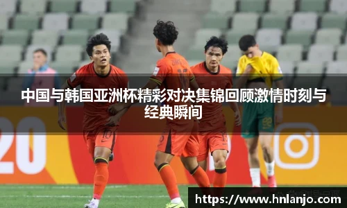 中国与韩国亚洲杯精彩对决集锦回顾激情时刻与经典瞬间